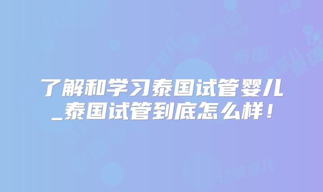 了解和学习泰国试管婴儿_泰国试管到底怎么样!