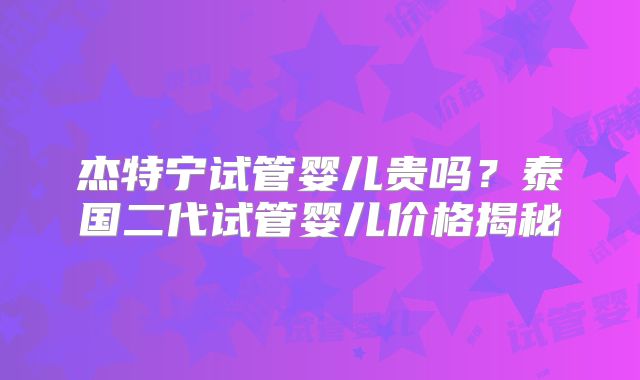 杰特宁试管婴儿贵吗？泰国二代试管婴儿价格揭秘