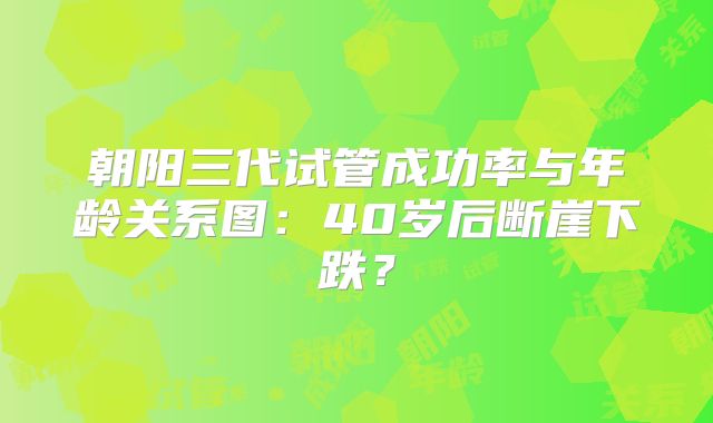 朝阳三代试管成功率与年龄关系图:40岁后断崖下跌?