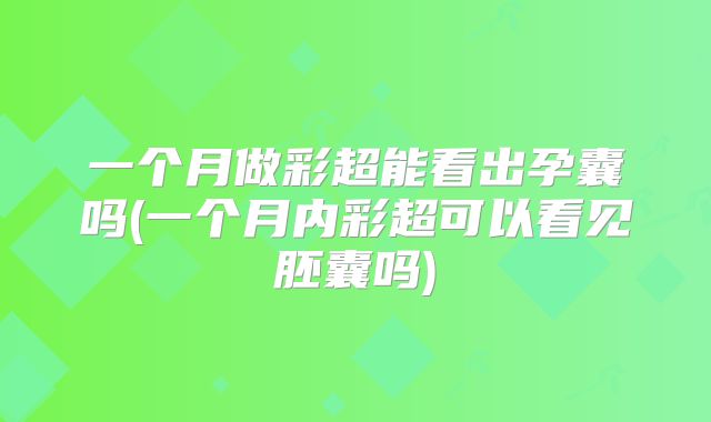 一个月做彩超能看出孕囊吗(一个月内彩超可以看见胚囊吗)
