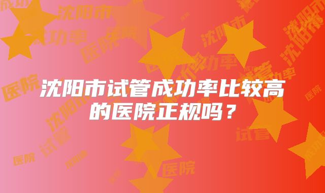 沈阳市试管成功率比较高的医院正规吗？
