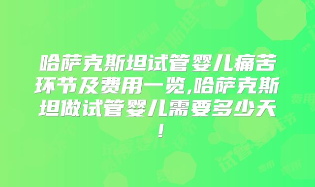 哈萨克斯坦试管婴儿痛苦环节及费用一览,哈萨克斯坦做试管婴儿需要多少天!
