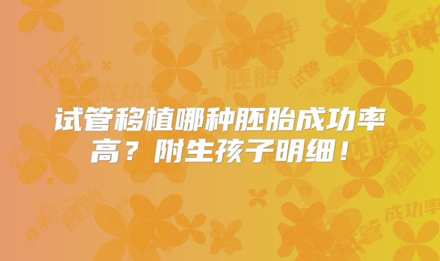 试管移植哪种胚胎成功率高?附生孩子明细!