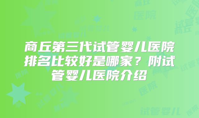 商丘第三代试管婴儿医院排名比较好是哪家？附试管婴儿医院介绍