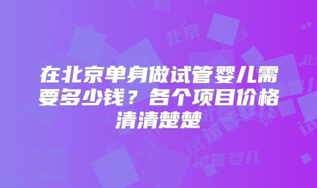 在北京单身做试管婴儿需要多少钱？各个项目价格清清楚楚