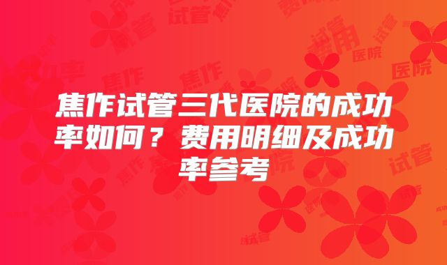 焦作试管三代医院的成功率如何?费用明细及成功率参考
