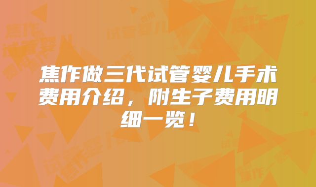 焦作做三代试管婴儿手术费用介绍，附生子费用明细一览！