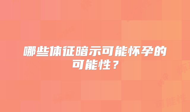 哪些体征暗示可能怀孕的可能性?