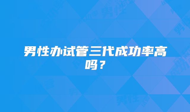 男性办试管三代成功率高吗？
