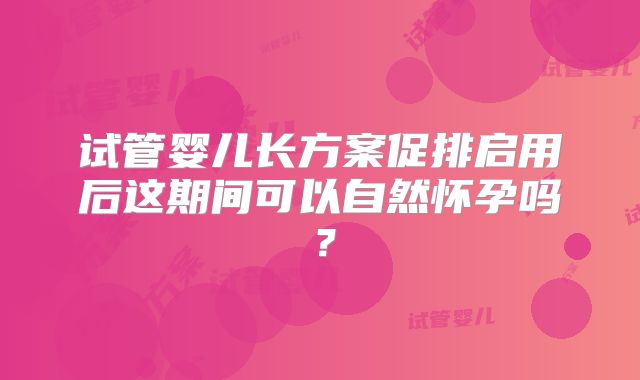 试管婴儿长方案促排启用后这期间可以自然怀孕吗？