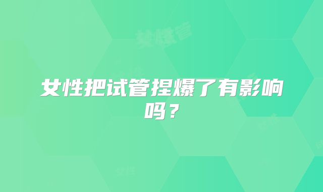 女性把试管捏爆了有影响吗？