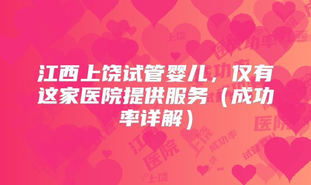 江西上饶试管婴儿，仅有这家医院提供服务（成功率详解）