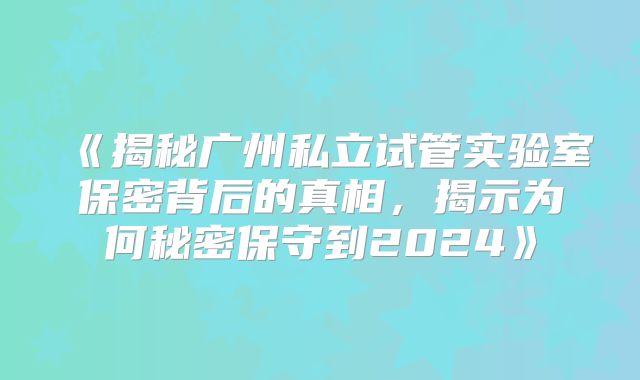 《揭秘广州私立试管实验室保密背后的真相，揭示为何秘密保守到2024》