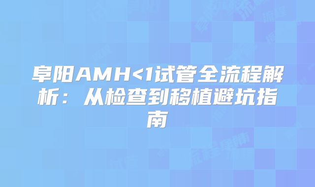 阜阳AMH<1试管全流程解析：从检查到移植避坑指南