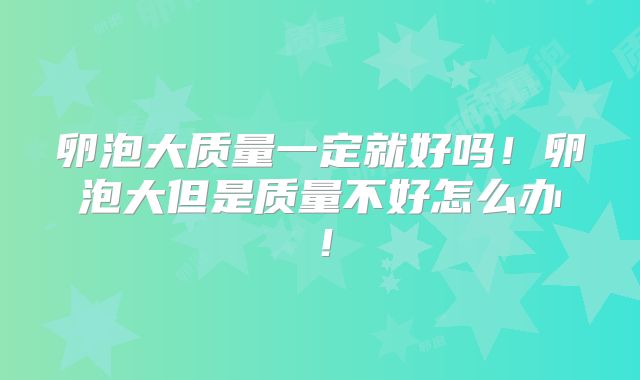 卵泡大质量一定就好吗！卵泡大但是质量不好怎么办！