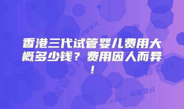 香港三代试管婴儿费用大概多少钱？费用因人而异!