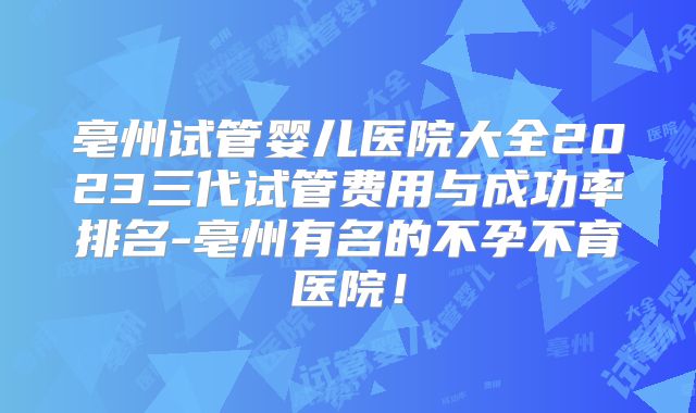 亳州试管婴儿医院大全2023三代试管费用与成功率排名-亳州有名的不孕不育医院!
