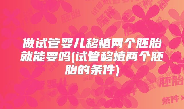 做试管婴儿移植两个胚胎就能要吗(试管移植两个胚胎的条件)
