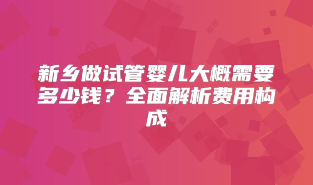 新乡做试管婴儿大概需要多少钱?全面解析费用构成