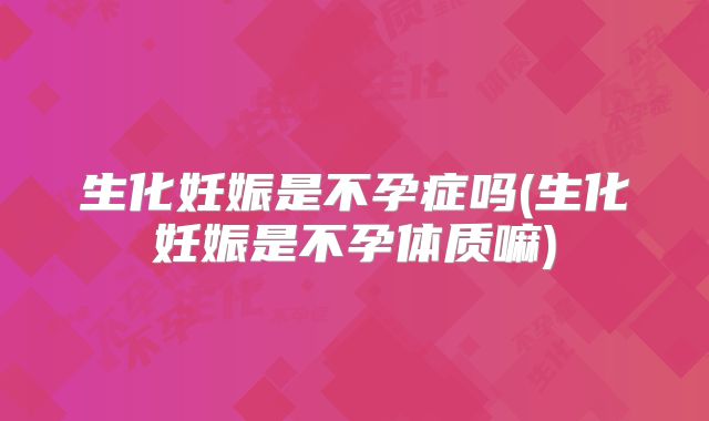 生化妊娠是不孕症吗(生化妊娠是不孕体质嘛)