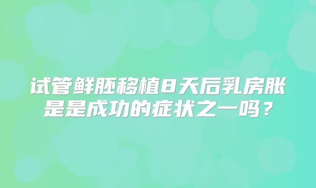 试管鲜胚移植8天后乳房胀是是成功的症状之一吗?