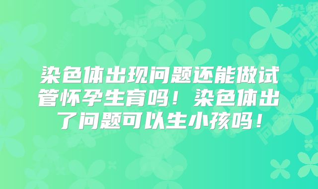 染色体出现问题还能做试管怀孕生育吗!染色体出了问题可以生小孩吗!