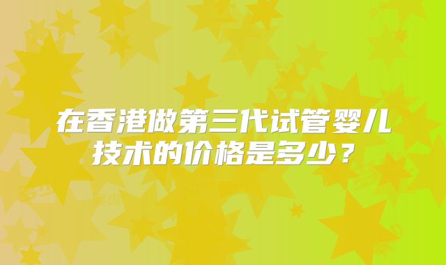 在香港做第三代试管婴儿技术的价格是多少？