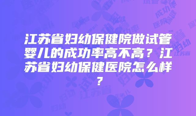 江苏省妇幼保健院做试管婴儿的成功率高不高？江苏省妇幼保健医院怎么样？