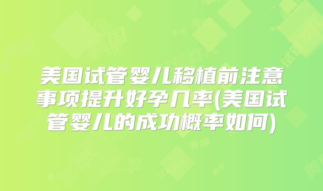 美国试管婴儿移植前注意事项提升好孕几率(美国试管婴儿的成功概率如何)