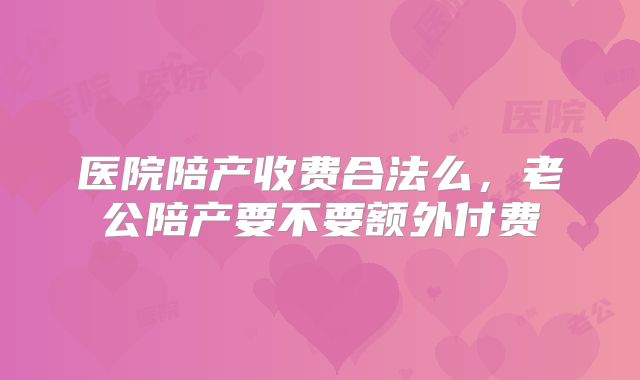 医院陪产收费合法么，老公陪产要不要额外付费