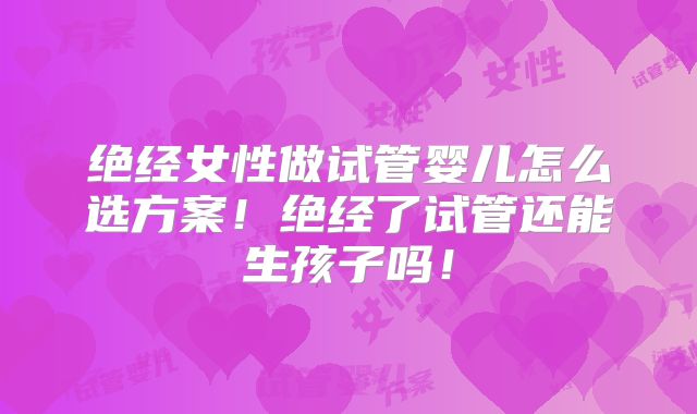 绝经女性做试管婴儿怎么选方案！绝经了试管还能生孩子吗！