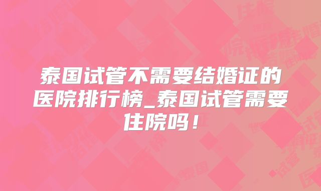 泰国试管不需要结婚证的医院排行榜_泰国试管需要住院吗！