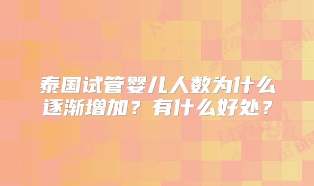 泰国试管婴儿人数为什么逐渐增加?有什么好处?