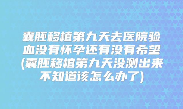 囊胚移植第九天去医院验血没有怀孕还有没有希望(囊胚移植第九天没测出来不知道该怎么办了)