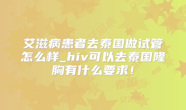 艾滋病患者去泰国做试管怎么样_hiv可以去泰国隆胸有什么要求!