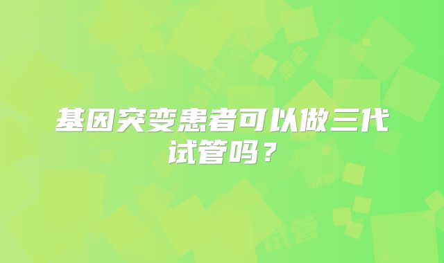 基因突变患者可以做三代试管吗?