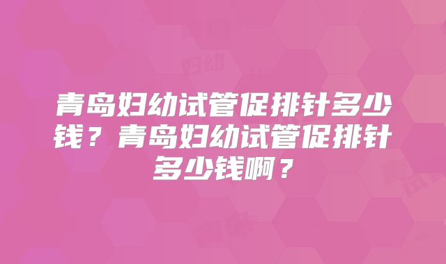 青岛妇幼试管促排针多少钱？青岛妇幼试管促排针多少钱啊？