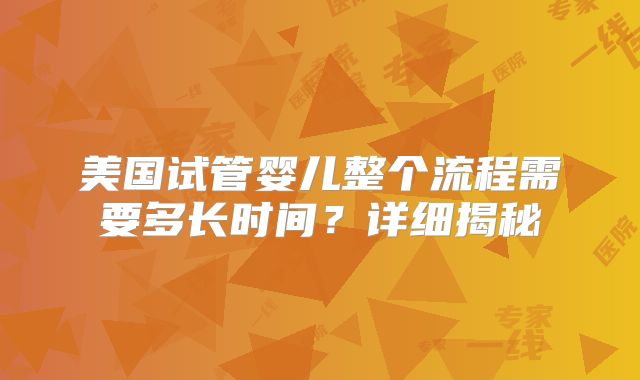 美国试管婴儿整个流程需要多长时间？详细揭秘