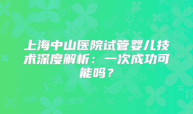 上海中山医院试管婴儿技术深度解析：一次成功可能吗？