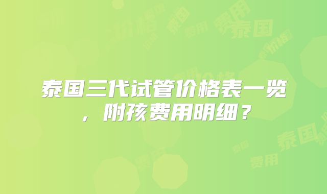 泰国三代试管价格表一览,附孩费用明细?
