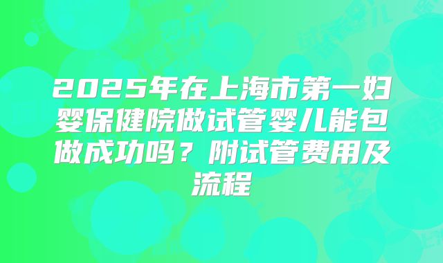 2025年在上海市第一妇婴保健院做试管婴儿能包做成功吗？附试管费用及流程