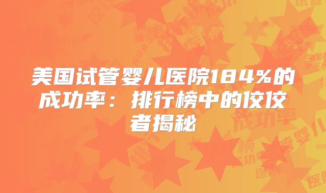 美国试管婴儿医院184%的成功率：排行榜中的佼佼者揭秘