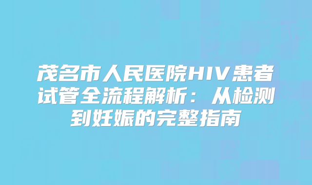 茂名市人民医院HIV患者试管全流程解析：从检测到妊娠的完整指南