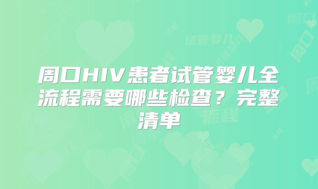 周口HIV患者试管婴儿全流程需要哪些检查?完整清单