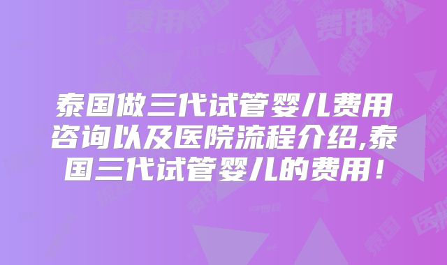 泰国做三代试管婴儿费用咨询以及医院流程介绍,泰国三代试管婴儿的费用！