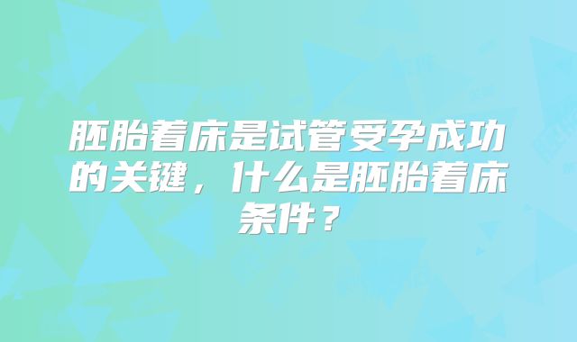 胚胎着床是试管受孕成功的关键，什么是胚胎着床条件？