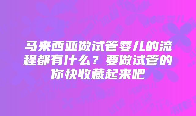 马来西亚做试管婴儿的流程都有什么？要做试管的你快收藏起来吧