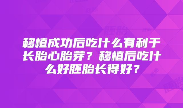 移植成功后吃什么有利于长胎心胎芽？移植后吃什么好胚胎长得好？