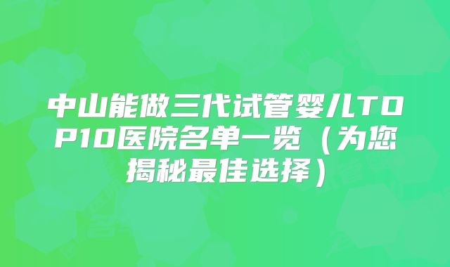 中山能做三代试管婴儿TOP10医院名单一览（为您揭秘最佳选择）
