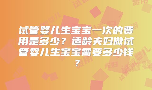 试管婴儿生宝宝一次的费用是多少?适龄夫妇做试管婴儿生宝宝需要多少钱?